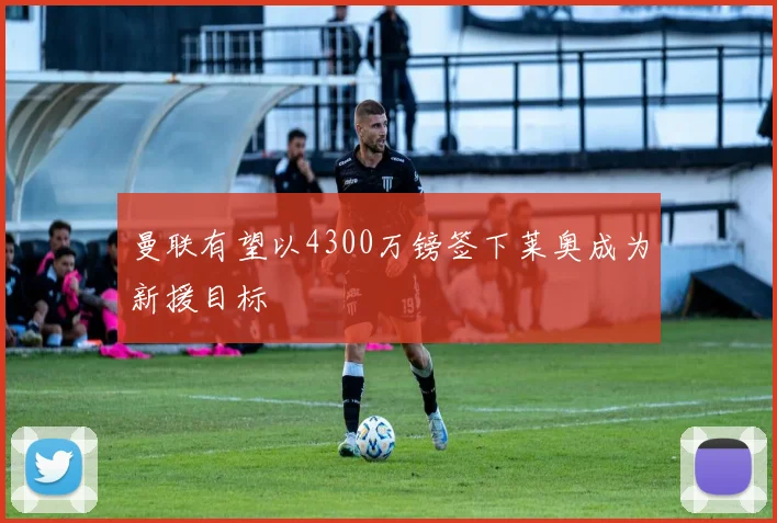 曼联有望以4300万镑签下莱奥成为新援目标