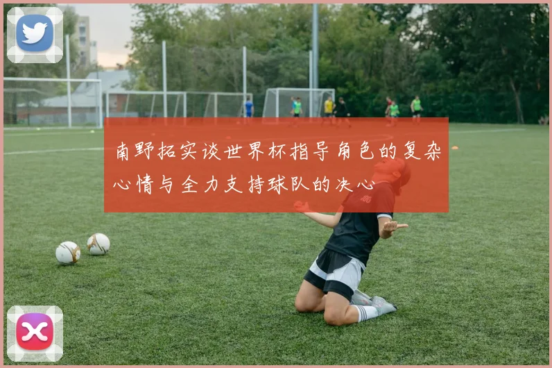南野拓实谈世界杯指导角色的复杂心情与全力支持球队的决心