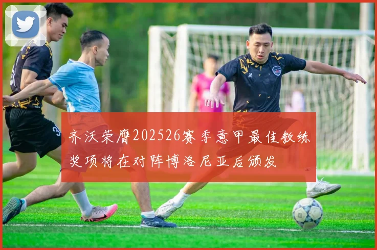 齐沃荣膺202526赛季意甲最佳教练奖项将在对阵博洛尼亚后颁发