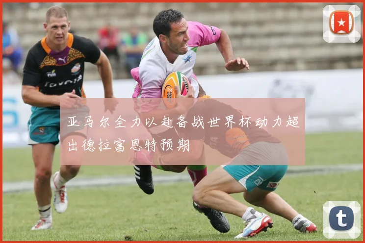 亚马尔全力以赴备战世界杯动力超出德拉富恩特预期