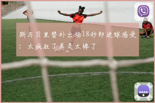 斯万贝里替补出场18秒即进球感受：太疯狂了真是太棒了