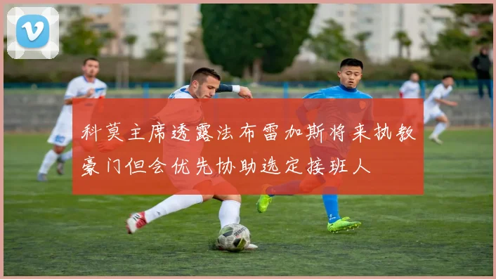 科莫主席透露法布雷加斯将来执教豪门但会优先协助选定接班人