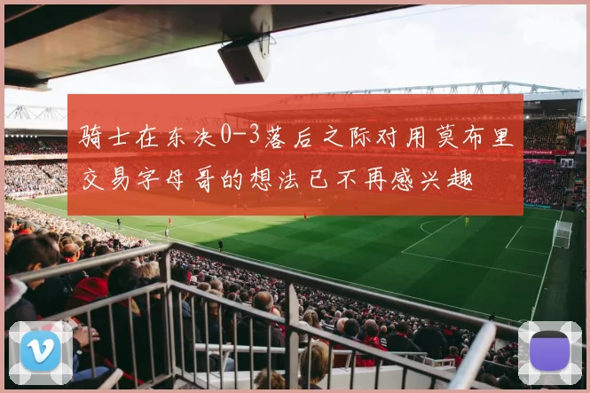 骑士在东决0-3落后之际对用莫布里交易字母哥的想法已不再感兴趣
