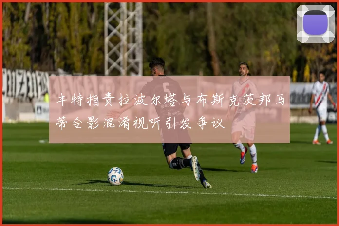 丰特指责拉波尔塔与布斯克茨邦马蒂合影混淆视听引发争议
