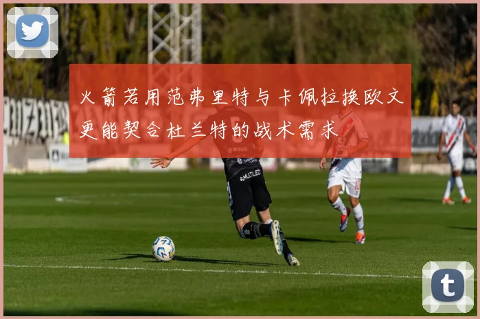 火箭若用范弗里特与卡佩拉换欧文更能契合杜兰特的战术需求