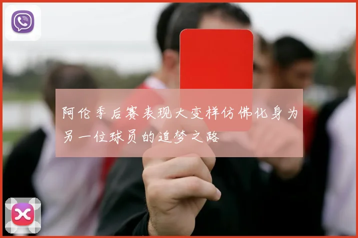 阿伦季后赛表现大变样仿佛化身为另一位球员的追梦之路