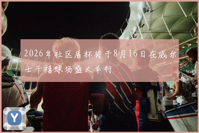 2026年社区盾杯将于8月16日在威尔士千禧球场盛大举行