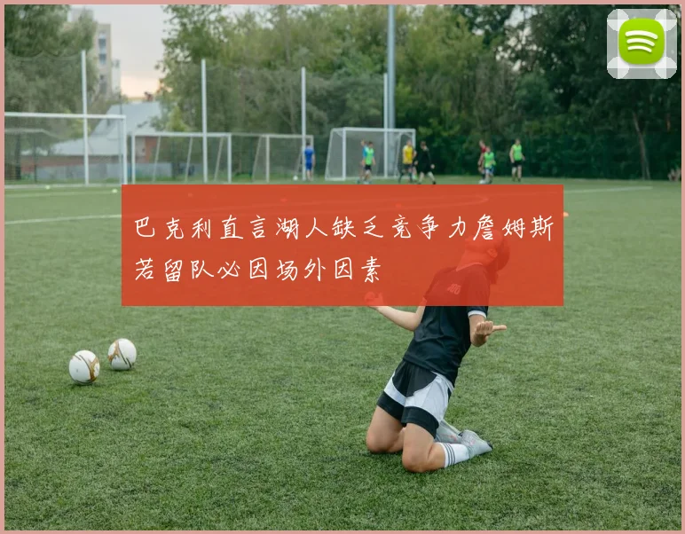 巴克利直言湖人缺乏竞争力詹姆斯若留队必因场外因素