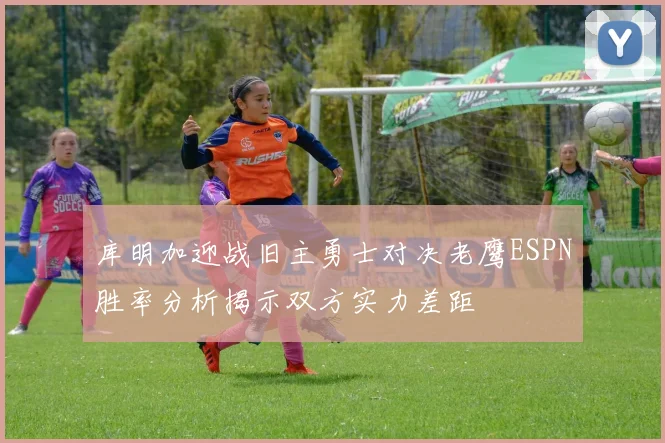 库明加迎战旧主勇士对决老鹰ESPN胜率分析揭示双方实力差距