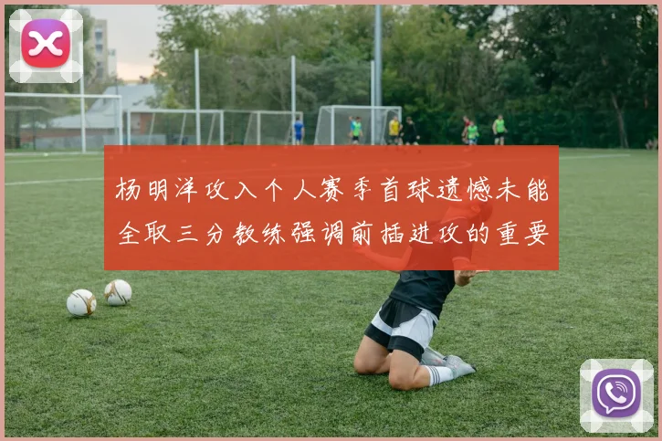 杨明洋攻入个人赛季首球遗憾未能全取三分教练强调前插进攻的重要性