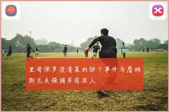 里奇保罗澄清莱利饼干事件与詹姆斯无关强调另有其人