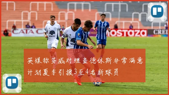 英媒称芬威对理查德休斯非常满意计划夏季引援3至4名新球员