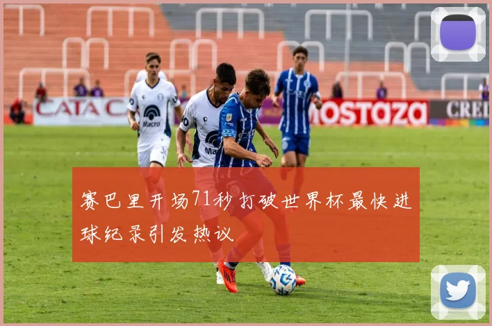 赛巴里开场71秒打破世界杯最快进球纪录引发热议