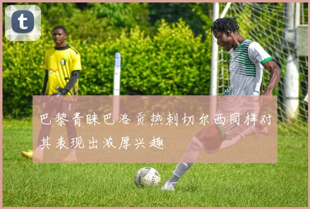 巴黎青睐巴洛贡热刺切尔西同样对其表现出浓厚兴趣