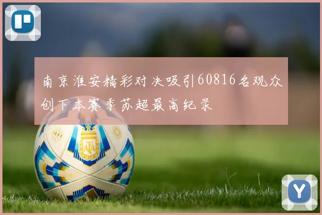 南京淮安精彩对决吸引60816名观众创下本赛季苏超最高纪录