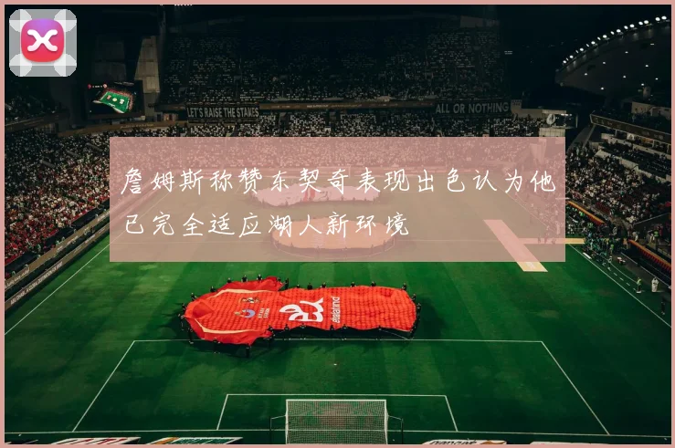 詹姆斯称赞东契奇表现出色认为他已完全适应湖人新环境