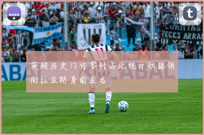 英超历史门将零封占比统计切赫领衔拉亚跻身前五名