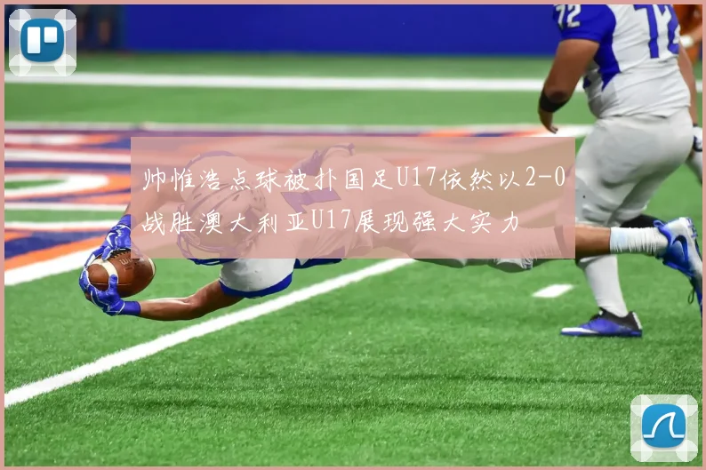 帅惟浩点球被扑国足U17依然以2-0战胜澳大利亚U17展现强大实力