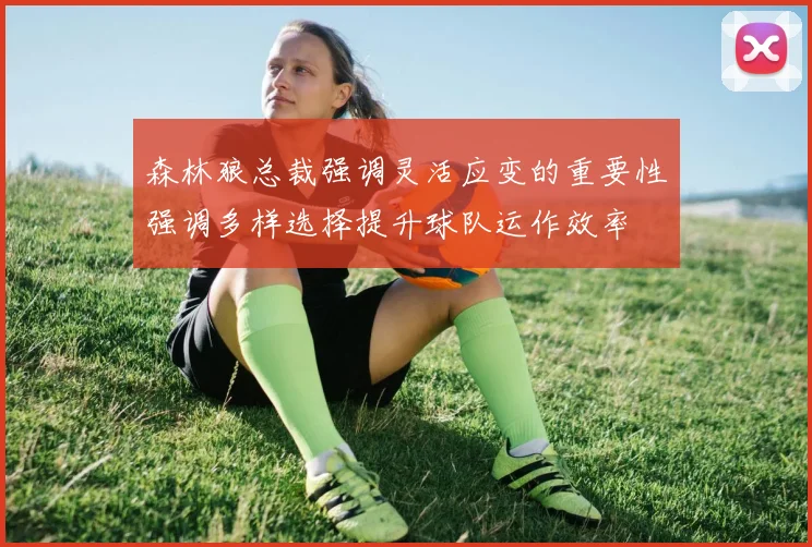 森林狼总裁强调灵活应变的重要性强调多样选择提升球队运作效率