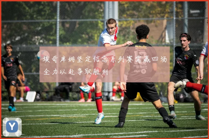 埃奇库姆坚定信念系列赛需赢四场全力以赴争取胜利