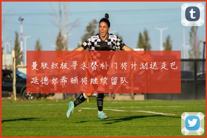 曼联积极寻求替补门将计划送走巴延德尔希顿将继续留队