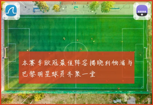 本赛季欧冠最佳阵容揭晓利物浦与巴黎明星球员齐聚一堂
