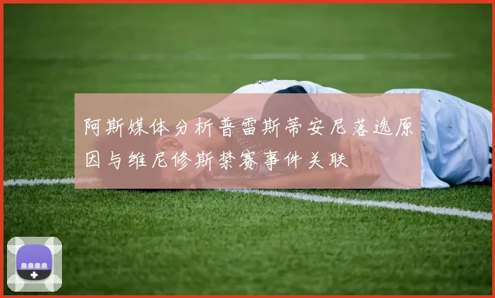 阿斯媒体分析普雷斯蒂安尼落选原因与维尼修斯禁赛事件关联