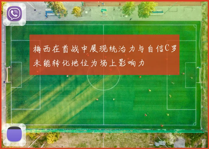 梅西在首战中展现统治力与自信C罗未能转化地位为场上影响力