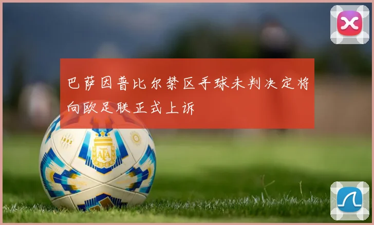 巴萨因普比尔禁区手球未判决定将向欧足联正式上诉
