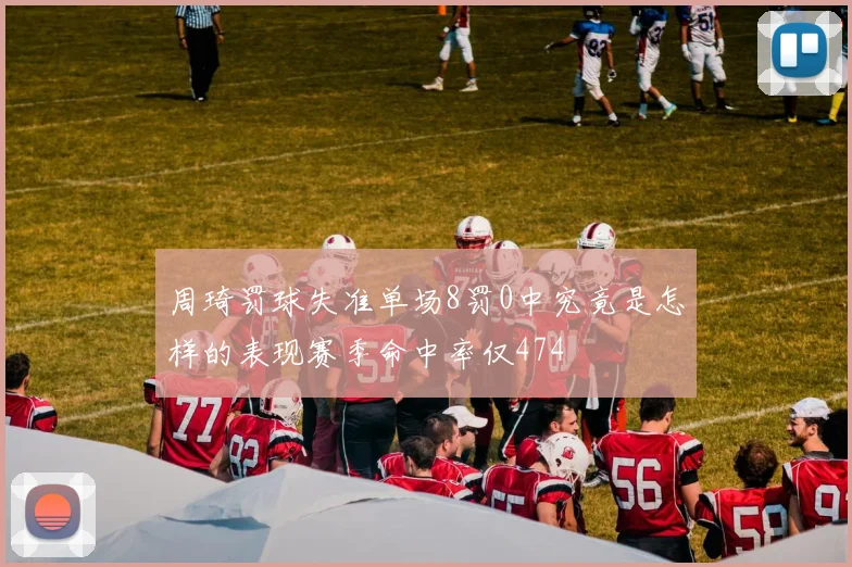 周琦罚球失准单场8罚0中究竟是怎样的表现赛季命中率仅474